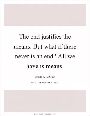 The end justifies the means. But what if there never is an end? All we have is means Picture Quote #1