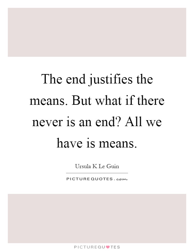 The end justifies the means. But what if there never is an end? All we have is means Picture Quote #1