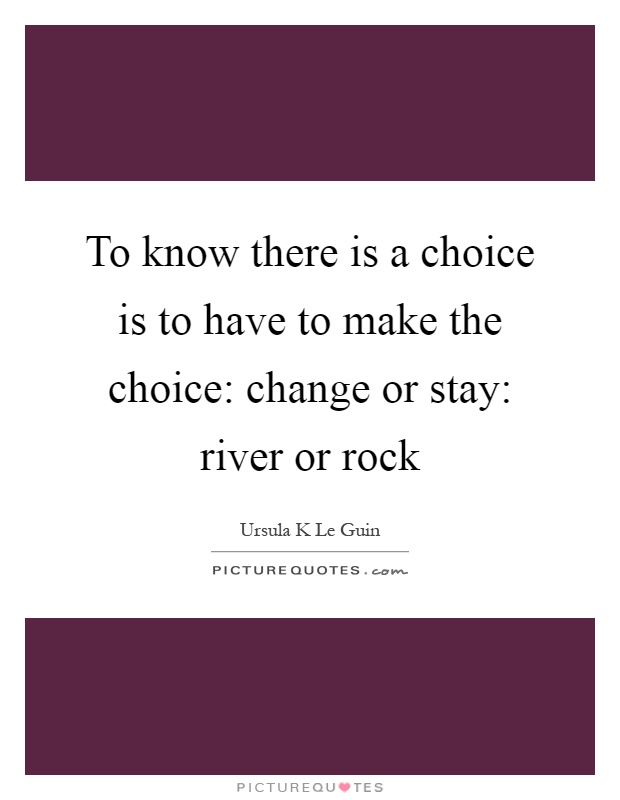 To know there is a choice is to have to make the choice: change or stay: river or rock Picture Quote #1