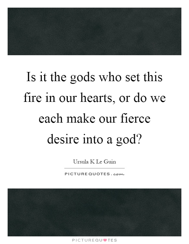 Is it the gods who set this fire in our hearts, or do we each make our fierce desire into a god? Picture Quote #1