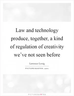 Law and technology produce, together, a kind of regulation of creativity we’ve not seen before Picture Quote #1