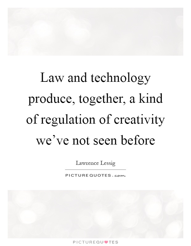 Law and technology produce, together, a kind of regulation of creativity we've not seen before Picture Quote #1