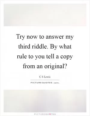 Try now to answer my third riddle. By what rule to you tell a copy from an original? Picture Quote #1