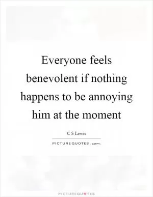 Everyone feels benevolent if nothing happens to be annoying him at the moment Picture Quote #1
