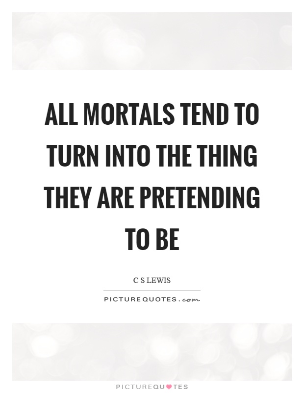 All mortals tend to turn into the thing they are pretending to be Picture Quote #1