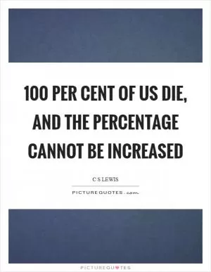 100 per cent of us die, and the percentage cannot be increased Picture Quote #1
