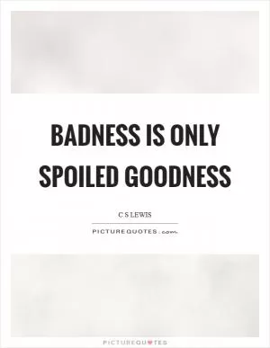 Badness is only spoiled goodness Picture Quote #1