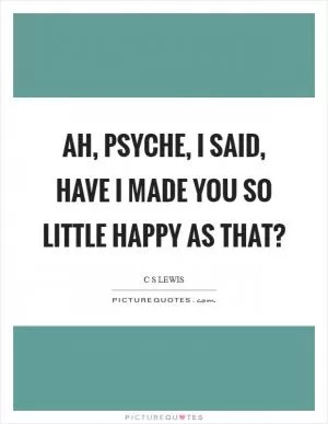 Ah, psyche, I said, have I made you so little happy as that? Picture Quote #1