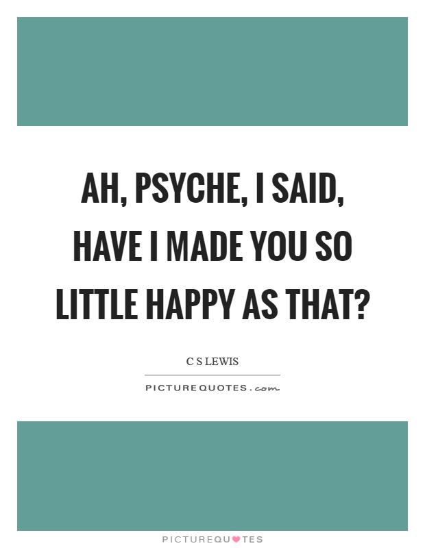 Ah, psyche, I said, have I made you so little happy as that? Picture Quote #1