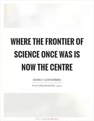 Where the frontier of science once was is now the centre Picture Quote #1