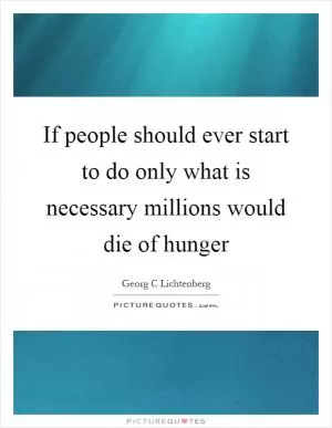 If people should ever start to do only what is necessary millions would die of hunger Picture Quote #1