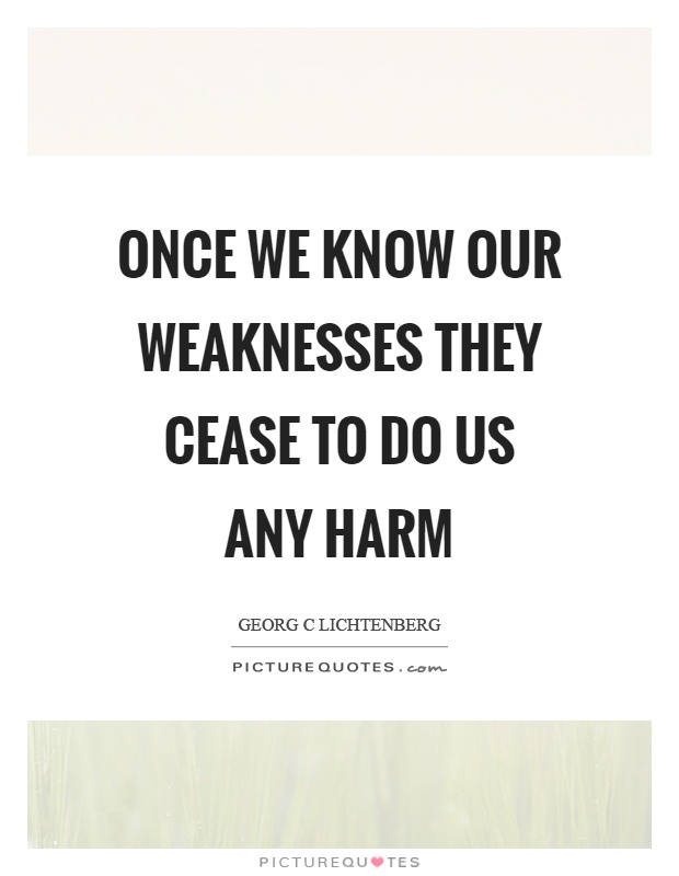 Once we know our weaknesses they cease to do us any harm Picture Quote #1