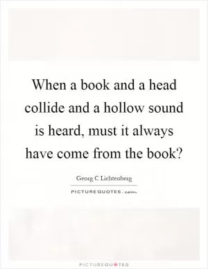 When a book and a head collide and a hollow sound is heard, must it always have come from the book? Picture Quote #1