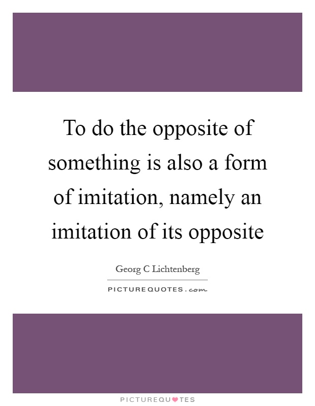 To do the opposite of something is also a form of imitation, namely an imitation of its opposite Picture Quote #1