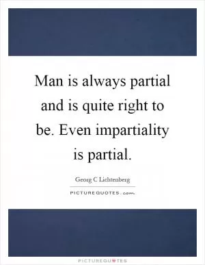 Man is always partial and is quite right to be. Even impartiality is partial Picture Quote #1