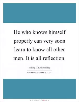 He who knows himself properly can very soon learn to know all other men. It is all reflection Picture Quote #1