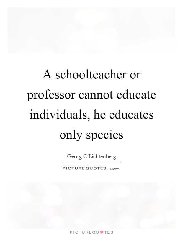 A schoolteacher or professor cannot educate individuals, he educates only species Picture Quote #1