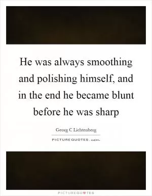He was always smoothing and polishing himself, and in the end he became blunt before he was sharp Picture Quote #1