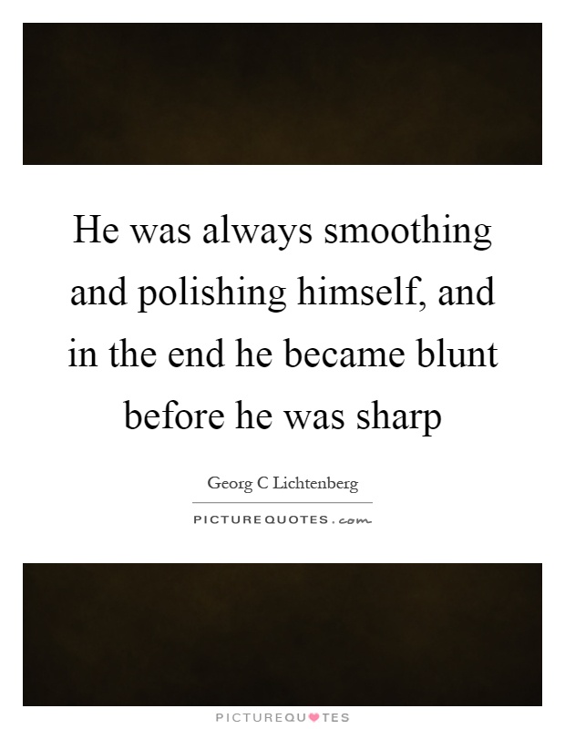 He was always smoothing and polishing himself, and in the end he became blunt before he was sharp Picture Quote #1