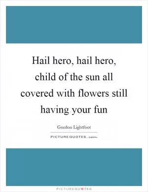 Hail hero, hail hero, child of the sun all covered with flowers still having your fun Picture Quote #1