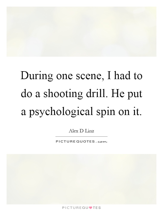 During one scene, I had to do a shooting drill. He put a psychological spin on it Picture Quote #1