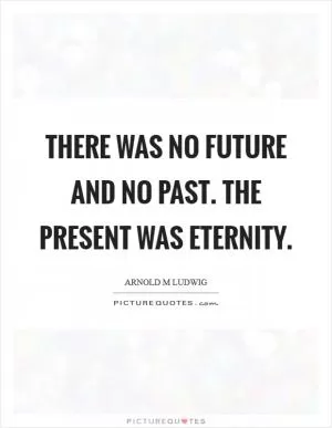 There was no future and no past. The present was eternity Picture Quote #1
