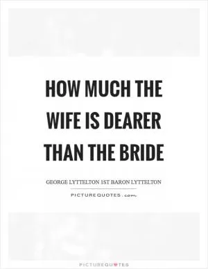 How much the wife is dearer than the bride Picture Quote #1