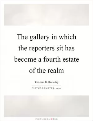The gallery in which the reporters sit has become a fourth estate of the realm Picture Quote #1
