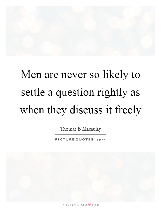 Men are never so likely to settle a question rightly as when they discuss it freely Picture Quote #1