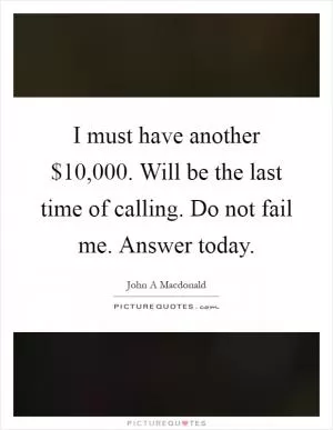 I must have another $10,000. Will be the last time of calling. Do not fail me. Answer today Picture Quote #1