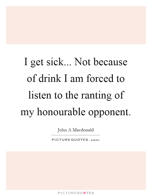 I get sick... Not because of drink I am forced to listen to the ranting of my honourable opponent Picture Quote #1