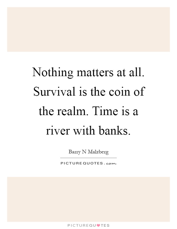 Nothing matters at all. Survival is the coin of the realm. Time is a river with banks Picture Quote #1