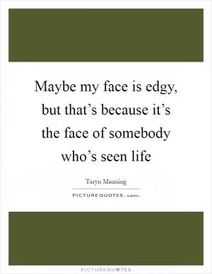 Maybe my face is edgy, but that’s because it’s the face of somebody who’s seen life Picture Quote #1