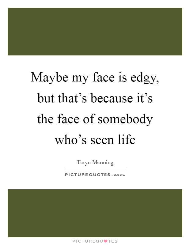 Maybe my face is edgy, but that's because it's the face of somebody who's seen life Picture Quote #1