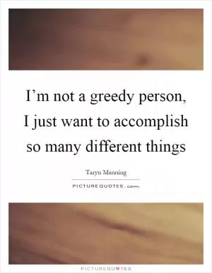 I’m not a greedy person, I just want to accomplish so many different things Picture Quote #1