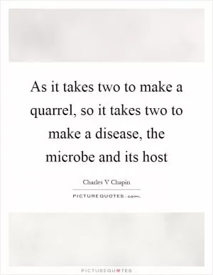 As it takes two to make a quarrel, so it takes two to make a disease, the microbe and its host Picture Quote #1
