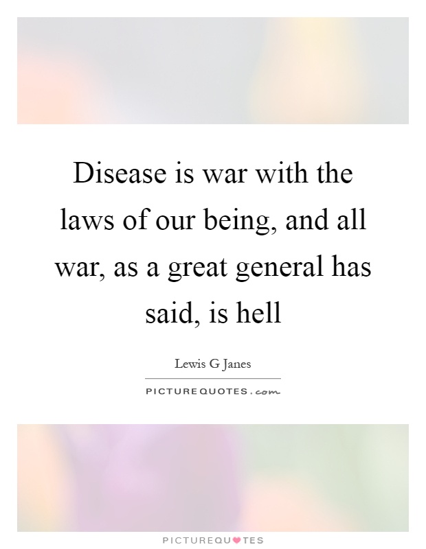 Disease is war with the laws of our being, and all war, as a great general has said, is hell Picture Quote #1