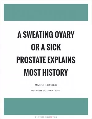 A sweating ovary or a sick prostate explains most history Picture Quote #1