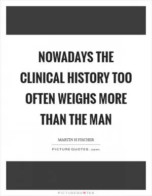 Nowadays the clinical history too often weighs more than the man Picture Quote #1