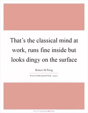 That’s the classical mind at work, runs fine inside but looks dingy on the surface Picture Quote #1