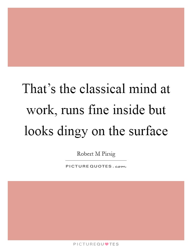 That's the classical mind at work, runs fine inside but looks dingy on the surface Picture Quote #1