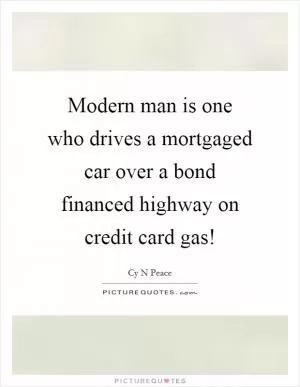 Modern man is one who drives a mortgaged car over a bond financed highway on credit card gas! Picture Quote #1