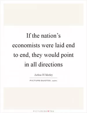 If the nation’s economists were laid end to end, they would point in all directions Picture Quote #1