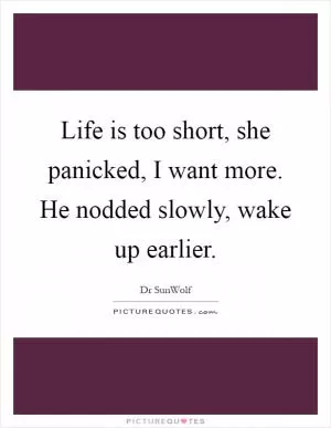 Life is too short, she panicked, I want more. He nodded slowly, wake up earlier Picture Quote #1