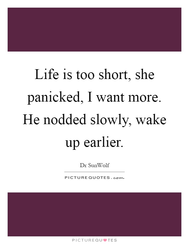 Life is too short, she panicked, I want more. He nodded slowly, wake up earlier Picture Quote #1