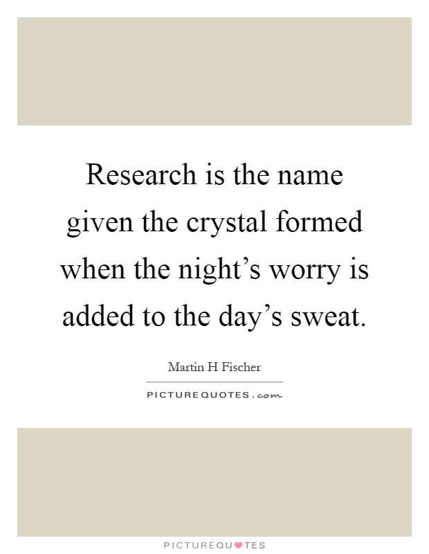 Research is the name given the crystal formed when the night's worry is added to the day's sweat Picture Quote #1