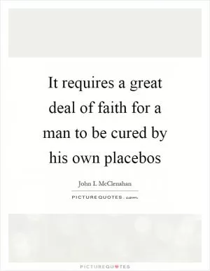 It requires a great deal of faith for a man to be cured by his own placebos Picture Quote #1