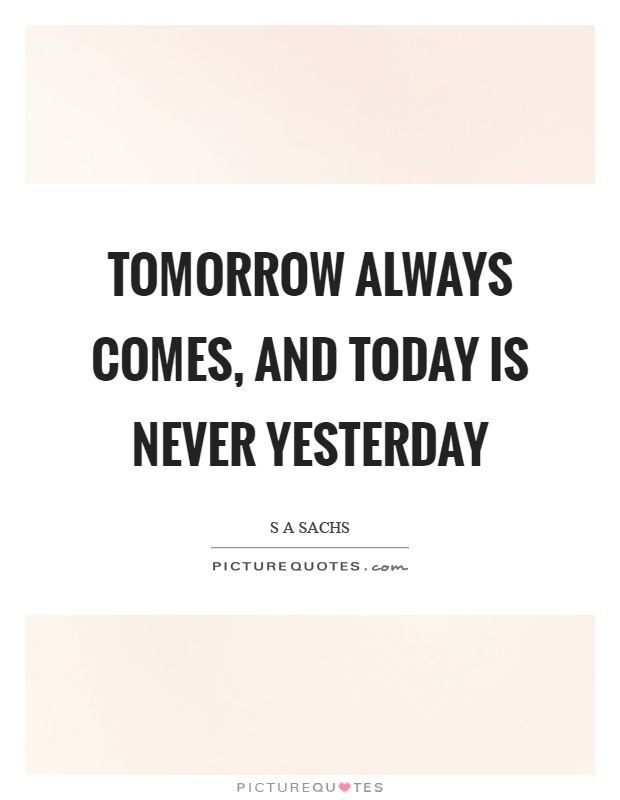 Tomorrow always comes, and today is never yesterday Picture Quote #1