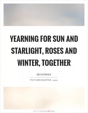 Yearning for sun and starlight, roses and winter, together Picture Quote #1