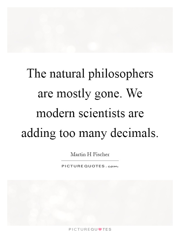 The natural philosophers are mostly gone. We modern scientists are adding too many decimals Picture Quote #1